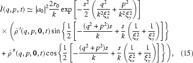 [\eqalignno{&\tilde{I}(q,p,t)\simeq|a_0|^2 {{2r_0}\over{k}} \exp\left[ -{{s^2}\over{2}}\left( {{q^2}\over{k^2\xi_x^2}} + {{p^2}\over{k^2\xi_y^2}} \right)\right] \cr&\times\Bigg(\tilde{\rho}^{\,\prime}(q,p,0,t) \sin\left\{ {{1}\over{2}} \left[- {{ (q^2+p^2)s }\over{ k }} + {{s}\over{k}} \left( {{1}\over{\xi_x^2}} + {{1}\over{\xi_y^2}}\right)\right]\right\} \cr& +\tilde{\rho}^{\,\prime\prime}(q,p,0,t)\cos\left\{ {{1}\over{2}} \left[- {{ (q^2+p^2)s }\over{ k }} + {{s}\over{k}} \left( {{ 1 }\over{ \xi_x^2 }} + {{ 1 }\over{ \xi_y^2 }} \right)\right]\right\}\Bigg),&(15)}]