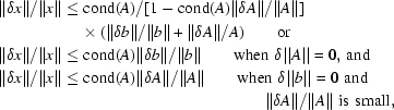 [\eqalign{&{{\| {\delta x} \|} / {\left\| x \right\|}} \le {{{\rm{cond}}(A)} / {[1 - {\rm{cond}}(A){{\left\| {\delta A} \right\|} / {\left\| A \right\|]}}}}\cr&\qquad\qquad\,\,\,\,\,\,\times({{\left\| {\delta b} \right\|} / {\left\| b \right\|}} + {{\left\| {\delta A} \right\|} / A})\qquad{\rm{or}} \cr& {{\left\| {\delta x} \right\|} / {\left\| x \right\|}} \le {\rm{cond}}(A){{\left\| {\delta b} \right\|} / {\left\| b \right\|}}\qquad{\rm{when}}\,\, \delta||A|| = 0,\,{\rm{and}} \cr& {{\left\| {\delta x} \right\|} / {\left\| x \right\|}} \le {\rm{cond}}(A){{\left\| {\delta A} \right\|} / {\left\| A \right\|}}\qquad{\rm{when}}\,\,\delta||b||=0\,\,{\rm{and}}\cr&\qquad\qquad\qquad\qquad\qquad\qquad\qquad\qquad\,\,{{\left\| {\delta A} \right\|} / {\left\| A \right\|}}\,\,{\rm{is\,\,small,}}}]