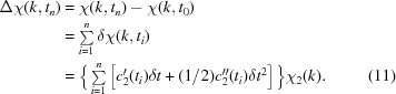[\eqalignno{\Delta\chi(k,t_n)&=\chi(k,t_n)-\chi(k,t_0)\cr&=\textstyle\sum\limits_{i=1}^n\delta\chi(k,t_i)\cr&=\Big\{\textstyle\sum\limits_{i=1}^{n}\left[c_2^{\prime}(t_i)\delta{t}+(1/2)c_2^{\prime\prime}(t_i)\delta{t}^2\right]\Big\}\chi_2(k).&(11)}]