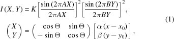 [\eqalign{ I\left({X,Y}\right) &= K{\left[{{{\sin\left({2\pi AX}\right)} \over {2\pi AX}}} \right]^2} {\left[{{{\sin \left({2\pi BY} \right)} \over {2\pi BY}}}\right]_{\vphantom{\Big|}}^2}, \cr \left({\matrix{X \cr Y \cr}}\right) &= \left({\matrix{ \hfill{\cos\Theta } & {\sin \Theta } \cr { - \sin \Theta } & {\cos \Theta } \cr } } \right) \left[{\matrix{ {\alpha {\rm{ }}\left({x - {x_0}} \right)} \cr {\beta {\rm{ }}\left({y - {y_0}} \right)} \cr } } \right] ,}\eqno(1)]