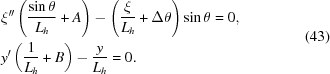 [\eqalign{ & \xi^{\prime\prime}\left({{{\sin \theta} \over {{L_h}}} + A} \right) - \left({{\xi \over {{L_h}}} + \Delta\theta} \right)\sin\theta = 0, \cr & y'\left({{1 \over {{L_h}}} + B} \right) - {y \over {{L_h}}} = 0.} \eqno(43)]