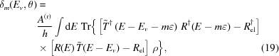 [\eqalignno{ \delta_m(E_v,\theta)&= \cr& {{A^{\rm{(r)}}}\over{h}} \int{\rm{d}}E\,\,{\rm{Tr}} \Big\{\left[{\tilde{T}}^{\dagger}\left(E-E_v-m\varepsilon\right)\,R^{\dagger}(E-m\varepsilon)-R^{\dagger}_{\rm{el}}\right] \cr& \times \left[R(E)\,\tilde{T}(E-E_v)-R_{\rm{el}}\right]\,\rho\Big\},&(19)}]
