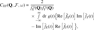 [\eqalign{ C_{XY}({\bf{Q}},{\cal{F}},\omega)= {}& {{2}\over{f_X^{\,0}({\bf{Q}})\,f_Y^{\,0}({\bf{Q}})}} \cr& \times \textstyle\int\limits_{-\infty}^{\infty}{\rm{d}}t\,\,g(t) \Big\{ {\rm{Re}}\left[\,{\tilde{f}}_X(t)\right] {\rm{Im}}\left[\,{\tilde{f}}_Y(t)\right] \cr& - {\rm{Im}}\left[\,{\tilde{f}}_X(t)\right] {\rm{Re}}\left[\,{\tilde{f}}_Y(t)\right] \Big\}, }]