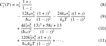[\eqalignno{ C_2^{\,*}(T) = {}& \sigma_0^2\ {{1+z} \over {1-z}} &(8) \cr& -{{12k_4\sigma_0^6} \over {\hbar\omega}}\ {{(1+z)^2} \over {(1-z)^2}} - {{24k_4\sigma_0^6} \over {k_{\rm{B}} T}}{{z(1+z)} \over {(1-z)^3}} &(9) \cr& +{{4k_3^2\sigma_0^8} \over {(\hbar\omega)^2}}\ {{13z^2+58z+13} \over {(1-z)^2}} &(10)\cr& +{{120k_3^2\sigma_0^8} \over {\hbar\omega k_{\rm{B}} T}} {{z(1+z)} \over {(1-z)^3}} + \cdots,&(11)}]