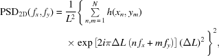 [\eqalign{ {\rm{PSD}}_{\rm{2D}}(\,{f_x},{f_y})= {}& {1\over{{L^2}}} \Bigg\{ \textstyle\sum\limits_{n,m\,=\,1}^N h(x_n,y_m) \cr& \times\exp\left[2i\pi\Delta{L}\left(n\,f_x+ m\,f_y\right)\right] \left(\Delta{L}\right)^2 \Bigg\}^2, }]
