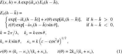 [\eqalignno{ & E(x,h)=A\exp\left({i{k_x}x}\right){E_0}(h-{\bar{h}}),_{\vphantom{\Big|}} \cr& E_0(h-{\bar{h}})=\cr& \quad\Bigg\{ {\matrix{ \exp[-i{k_z}(h-{\bar{h}})]+r(\theta)\exp[i{k_z}(h-{\bar{h}})],\hfill & {\rm{if}}\,\,h-{\bar{h}}\,\,\gt\,\,0\hfill \cr t(\theta)\exp[-i{\kappa_z}(h-{\bar{h}})\sin\theta],\hfill & {\rm{if}}\,\,h-{\bar{h}}\,\,\lt\,\,0,\hfill \cr }}_{\vphantom{\Big|}} \cr& k=2\pi/\lambda, \quad {k_x}=k\cos\theta, \cr& {k_z}=k\sin\theta, \quad {\kappa_z}=k\left(\varepsilon-{{\cos}^2}\theta\right)^{1/2},_{\vphantom{\Big|}} \cr& r(\theta)={({{k_z}-{\kappa_z}})/({{k_z}+{\kappa_z}})}, \qquad t(\theta)={{2{k_z}}/({{k_z}+{\kappa_z}}),}&(1) }]