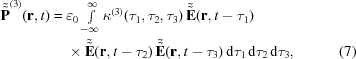 [\eqalignno{ {{\tilde{\tilde{\bf{P}}}}^{(3)}}({\bf{r}},t) = {}& {\varepsilon_0} \textstyle\int\limits_{-\infty}^\infty {{\kappa^{(3)}}({\tau_1},{\tau_2},{\tau_3})} \, {\tilde{\tilde{\bf{E}}}}({\bf{r}},t-{\tau_1})\, \cr& \times {\tilde{\tilde{\bf{E}}}}({\bf{r}},t-{\tau_2})\, {\tilde{\tilde{\bf{E}}}}({\bf{r}},t-{\tau_3})\, {\rm{d}}{\tau_1}\,{\rm{d}}{\tau_2}\,{\rm{d}}{\tau_3}, &(7)}]