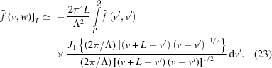 [\eqalignno{ {\tilde{f}\left(v,w\right)]}_{T} \simeq {}& -{{2{\pi}^{2}L}\over{{\Lambda}^{2}} }\int\limits_{P}^{Q}\tilde{f}\left({v}^{\prime},{v}^{\prime}\right) \cr& \times {{ {J}_{1}\left\{({{2\pi}/{\Lambda}}) \left[\left(v+L-{v}^{\prime}\right)\left(v-{v}^{\prime}\right)\right]^{1/2}\right\} }\over{ ({{2\pi}/{\Lambda}}) \left[\left(v+L-{v}^{\prime}\right)\left(v-{v}^{\prime}\right)\right]^{1/2} }} \,{\rm{d}}{v}^{\prime}. &(23)}]