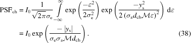 [\eqalignno{ {\rm{PSF}}_{\rm{ch}} & = I_0 {{ 1 }\over{ \sqrt{2\pi}\sigma_{\rm{e}} }} \int\limits_{-\infty}^{\infty} \exp\left( {{ -\varepsilon^2 }\over{ 2\sigma_{\rm{e}}^2 }} \right) \exp\left( {{ -y_{\rm{s}}^{2} }\over{ 2\left(\sigma_{\rm{a}}d_{\rm{ch}}{\cal M}\varepsilon\right)^2 }} \right)\,{\rm{d}}\varepsilon \cr & = I_0\exp\left( {{ -\left| y_{\rm{s}} \right| }\over{ \sigma_{\rm{e}}\sigma_{\rm{a}}{\cal M}d_{\rm{ch}} }} \right). &(38)}]