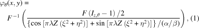[\eqalignno{ \varphi_\theta&(x,y) = \cr& F^{\,-1} \left( {{ F\left(I_{z,\theta}-1\right)/2 }\over{ \left\{\cos\left[\pi\lambda{Z}\left(\xi^2+\eta^2\right)\right] + \sin\left[\pi\lambda{Z}\left(\xi^2+\eta^2\right)\right]\right\}/(\alpha/\beta) }} \right), &(1)}]