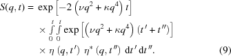[\eqalignno{ S(q,t) = {}& \exp\left[-2\left(\nu q^{2}+\kappa q^{4}\right)t\right] \cr& \times \textstyle\int\limits_{0}^{t}\int\limits_{0}^{t} \exp\left[\left(\nu q^{2}+\kappa q^{4}\right) \left(t^{\,\prime}+t^{\,\prime\prime}\right)\right] \cr& \times \eta\left(q,t^{\,\prime}\right)\,\eta^{*}\left(q,t^{\,\prime\prime}\right)\,{\rm{d}}t^{\,\prime}\,{\rm{d}}t^{\,\prime\prime}. &(9)}]