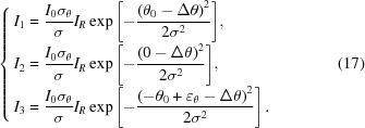 [\left\{ {\openup10pt \matrix{ {{I_1} =\displaystyle {{{I_0}{\sigma _\theta }} \over \sigma }{I_R}\exp \left [{ - {{{{\left({{\theta _0} - \Delta \theta } \right)}^2}} \over {2{\sigma ^2}}}} \right]},\hfill \cr {{I_2} =\displaystyle {{{I_0}{\sigma _\theta }} \over \sigma }{I_R}\exp \left [{ - {{{{\left({0 - \Delta \theta } \right)}^2}} \over {2{\sigma ^2}}}} \right]}, \hfill \cr {{I_3} =\displaystyle {{{I_0}{\sigma _\theta }} \over \sigma }{I_R}\exp \left [{ - {{{{\left({ - {\theta _0} + {\varepsilon _\theta } - \Delta \theta } \right)}^2}} \over {2{\sigma ^2}}}} \right].} \hfill \cr } } \right. \eqno (17)]
