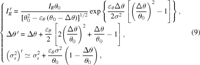 [\left\{ \openup10pt \matrix{ I_R^{\,\prime} =\displaystyle {{{I_R}{\theta _0}} \over {[{\theta _0^2 - {\varepsilon _\theta }\left({{\theta _0} - \Delta \theta } \right)}] }^{1/2}} \exp \left\{ {{{{\varepsilon _\theta }\Delta \theta } \over {2{\sigma ^2}}}\left [{{{\left({{{\Delta \theta } \over {{\theta _0}}}} \right)}^2} - 1} \right]} \right\}, \hfill \cr \Delta \theta^{\,\prime} =\displaystyle \Delta \theta + {{{\varepsilon _\theta }} \over 2}\left [{2{{\left({{{\Delta \theta } \over {{\theta _0}}}} \right)}^2} + {{\Delta \theta } \over {{\theta _0}}} - 1} \right], \hfill \cr {\left({\sigma _s^2} \right)^\prime } \simeq \displaystyle \sigma _s^2 + {{{\varepsilon _\theta }{\sigma ^2}} \over {{\theta _0}}}\left({1 - {{\Delta \theta } \over {{\theta _0}}}} \right), \hfill \cr} \right. \eqno (9)]