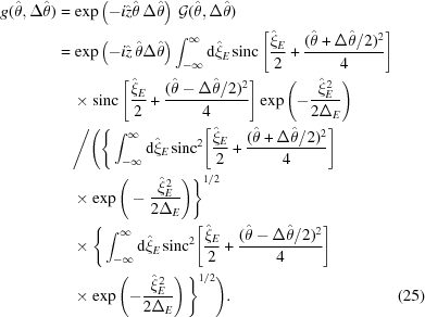[\eqalignno{ g({\hat{\theta}},\Delta{\hat{\theta}}) & = \exp\left(-i\hat{z}{\hat{\theta}}\,{\Delta{\hat{\theta}}}\right) \, {\cal G}(\hat{\theta},\Delta\hat{\theta}) \cr& = \exp\left(-i\hat{z}\,{\hat{\theta}}{\Delta{\hat{\theta}}}\right) \int_{-\infty}^{\infty}{\rm{d}}\hat{\xi}_E \, {\rm{sinc}}\left[{{\hat{\xi}_E}\over{2}}+{{(\hat{\theta}+\Delta\hat{\theta}/2)^2}\over{4}}\right] \cr& \quad \times {\rm{sinc}}\left[{{\hat{\xi}_E}\over{2}}+ {{(\hat{\theta}-\Delta\hat{\theta}/2)^2}\over{4}}\right] \exp\left(-{{\hat{\xi}_E^2}\over{2\Delta_E}}\right) \cr& \quad \Bigg/ \Bigg(\Bigg\{\int_{-\infty}^{\infty}{\rm{d}}\hat{\xi}_E\, {\rm{sinc}}^2\Bigg[{{\hat{\xi}_E}\over{2}}+{{(\hat{\theta}+\Delta\hat{\theta}/2)^2}\over{4}}\Bigg] \cr&\quad\times \exp\Bigg(-{{\hat{\xi}_E^2}\over{2\Delta_E}}\Bigg)\Bigg\}^{1/2} \cr& \quad \times \Bigg\{\int_{-\infty}^{\infty}{\rm{d}}\hat{\xi}_E \, {\rm{sinc}}^2\Bigg[{{\hat{\xi}_E}\over{2}} + {{(\hat{\theta}-\Delta\hat{\theta}/2)^2}\over{4}}\Bigg] \cr& \quad \times \exp\left(-{{\hat{\xi}_E^2}\over{2\Delta_E}}\right)\Bigg\}^{1/2}\Bigg). &(25)}]