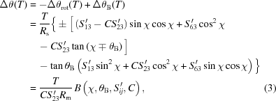 [\eqalignno{\Delta\theta(T) &= - \Delta\theta_{\rm rot}(T) + \Delta\theta_{\rm B}(T) \cr &= {{T}\over{R_{\rm{s}}}} \Big\{ \pm\big[\left(S_{13}^{\,\prime}-CS_{23}^{\,\prime}\right) \sin\chi\cos\chi + S_{63}^{\,\prime}\cos^2\chi \cr& \quad- CS_{23}^{\,\prime}\tan\left(\chi\mp\theta_{\rm{B}}\right) \big] \cr & \quad -\tan\theta_{\rm{B}} \left(S_{13}^{\,\prime}\sin^2\chi + CS_{23}^{\,\prime}\cos^2\chi + S_{63}^{\,\prime}\sin\chi\cos\chi\right) \Big\} \cr &= {T \over {CS_{23}^{\,\prime}{R_{\rm m}}}} \, B\left(\chi, {\theta _{\rm B}},S_{ij}^{\,\prime},C\right), &(3)}]
