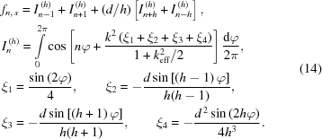 [\eqalign{ & {f_{n,\,x}} = I_{n-1}^{\,(h)} + I_{n+1}^{\,(h)} + ({d/h})\left[{I_{n+h}^{\,(h)} + I_{n-h}^{\,(h)}}\right], \cr & I_n^{\,(h)} = \int\limits_0^{2\pi} \cos\left[n\varphi+ {{ k^2\left({{\xi_1}+{\xi_2}+{\xi_3}+{\xi_4}}\right) }\over{ 1+k_{\rm{eff}}^2/2 }} \right]{{{\rm{d}}\varphi}\over{2\pi}}, \cr & \xi_1 = {{\sin \left({2\varphi } \right)} \over 4},\qquad {\xi _2} = - {{{{d}}\sin \left[{(h - 1)\,\varphi } \right]} \over {h(h-1)}}, \cr& {\xi_3} = -{{{{d}}\sin \left[{(h + 1)\,\varphi } \right]} \over {h(h + 1)}},\qquad {\xi _4} = - {{{{{d}}^{\,2}}\sin \left({2h\varphi } \right)} \over {4{h^3}}}.} \eqno(14)]