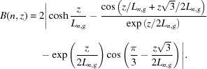 [\eqalign{ B({n,z}) = {}& 2 \Bigg| \cosh{{z}\over{{L_{n,{\rm{g}}}}}} - {{\cos \left({{z/{{L_{n,{\rm{g}}}}}} + {{z\sqrt 3 }/{2{L_{n,{\rm{g}}}}}}} \right)} \over {\exp \left({{z \mathord{\left/ {\vphantom {z {2{L_{n,{\rm{g}}}}}}} \right. \kern-\nulldelimiterspace} {2{L_{n,{\rm{g}}}}}}} \right)_{\vphantom{\big|}}}} \cr& - \exp \left({{z\over{2{L_{n,{\rm{g}}}}}}}\right) \cos\left({{\pi\over3}-{{z\sqrt3}\over{2{L_{n,{\rm{g}}}}}}} \right) \Bigg|. }]