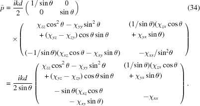 [\eqalignno{ \hat p & = {{ikd} \over 2}\left({\matrix{ {1/\sin \theta } & 0 \cr 0 & {\sin \theta } \cr } } \right)_{\vphantom{\big|}} &(34)\cr & \quad\!\times\!\left( {\matrix{ \eqalign{&\chi_{zz}\cos^2\theta-\chi_{yy}\sin^2\theta\cr&\,+(\chi_{yz}-\chi_{zy})_{\vphantom{\Big|}}\cos\theta\sin\theta} & \eqalign{&(1/{\sin\theta})(\chi_{zx}\cos\theta\cr&\,+\chi_{yx}\sin\theta)_{\vphantom{\Big|}}} \cr\cr {({-1}/{\sin\theta})(\chi_{xz}\cos\theta-\chi_{xy}\sin\theta)} & { - {\chi _{xx}}/{{\sin }^2}\theta } }} \right)_{\vphantom{\Big|}} \cr& ={{ikd}\over{2\sin\theta}} \left( {\matrix{ \eqalign{&\chi_{zz}\cos^2\theta-\chi_{yy}\sin^2\theta\cr&\,+(\chi_{yz}-\chi_{zy})_{\vphantom{\Big|}}\cos\theta\sin\theta} & \eqalign{&({1}/{\sin\theta})(\chi_{zx}\cos\theta\cr&\,\,\,+\chi_{yx}\sin\theta)_{\vphantom{\Big|}}} \cr\cr \eqalign{&-\sin\theta(\chi_{xz}\cos\theta\cr&\qquad-\chi_{xy}\sin\theta)} & {-\chi_{xx}} \cr }} \right).}]