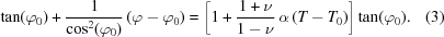 [\tan (\varphi _0) + {{1} \over {\cos^{2} (\varphi _0)}} \, (\varphi - \varphi _0) = \left [ 1 + {{1 + \nu} \over {1 - \nu}} \, \alpha \, (T - T_0) \right ] \tan (\varphi _{0}). \eqno(3)]