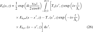 [\eqalignno{ {E_h}(x,z) = {}& {1\over2}\exp\left({ik{{{\chi_{0{\rm{r}}}}z}\over{2\cos\theta}}}\right) \int\limits_{-D/2}^{D/2} \Bigg[T_+(x^{\,\prime},z) \exp\left(i\pi{{z}\over{\Lambda_{\rm{r}}}}\right) \cr& \times E_{h\,p+}(x-x^{\,\prime},z)-T_-(x^{\,\prime},z) \exp\left(-i\pi{{z}\over{\Lambda_{\rm{r}}}}\right) \cr& \times E_{h\,p-}(x-x^{\,\prime},z)\Bigg] \,{\rm{d}}x^{\,\prime}. &(26)}]