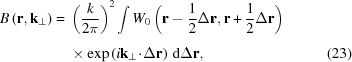 [\eqalignno{ B\left({\bf r},{{\bf k}}_{\perp}\right) = {}& \left({{k}\over{2\pi}}\right)^{2} \int {W}_{0}\left({\bf r}-{{1}\over{2}}\Delta {\bf r},{\bf r}+{{1}\over{2}}\Delta {\bf r}\right)_{\vphantom{\big|}} \cr& \times \exp\left(i{\bf k}_{\perp}\!\cdot\!\Delta{\bf r}\right)\,{\rm{d}}\Delta{\bf r}, &(23)}]