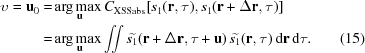 [\eqalignno{\upsilon = {\bf u}_0 = & \, {\rm arg}\max _{\kern -14pt{\bf u}} C_{\rm XSSabs} [s_1 ({\bf r}, \tau), s_1({\bf r} + \Delta {\bf r}, \tau)] \cr = & \, {\rm arg} \max _{\kern -14pt{\bf u}} \int \!\!\! \int {\widetilde{s_1}} ({\bf r} + \Delta {\bf r}, \tau + {\bf u}) \, {\widetilde{s_1}} ({\bf r}, \tau) \, {\rm d}{\bf r} \, {\rm d} \tau . & (15)}]