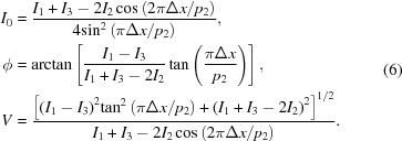 [\eqalign{ {I_0} & = {{{I_1} + {I_3} - 2{I_2}\cos \left({{{2\pi \Delta x} \mathord{\left/ {\vphantom {{2\pi \Delta x} {{p_2}}}} \right. \kern-\nulldelimiterspace} {{p_2}}}} \right)} \over {4{{\sin }^2}\left({{{\pi \Delta x} \mathord{\left/ {\vphantom {{\pi \Delta x} {{p_2}}}} \right. \kern-\nulldelimiterspace} {{p_2}}}} \right)}}, \cr \phi & = \arctan \left [{{{{I_1} - {I_3}} \over {{I_1} + {I_3} - 2{I_2}}}\tan \left({{{\pi \Delta x} \over {{p_2}}}} \right)} \right], \cr V & = {{\big[ {{{\left({{I_1} - {I_3}} \right)}^2}{{\tan }^2}\left({{{\pi \Delta x} \mathord{\left/ {\vphantom {{\pi \Delta x} {{p_2}}}} \right. \kern-\nulldelimiterspace} {{p_2}}}} \right) + {{\left({{I_1} + {I_3} - 2{I_2}} \right)}^2}} \big]^{1/2} } \over {{I_1} + {I_3} - 2{I_2}\cos \left({{{2\pi \Delta x} \mathord{\left/ {\vphantom {{2\pi \Delta x} {{p_2}}}} \right. \kern-\nulldelimiterspace} {{p_2}}}} \right)}}. } \eqno(6)]