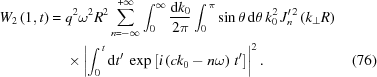 [\eqalignno{ W_{{2}}\left(1,t\right) = {}& q^{{2}}\omega^{{2}}R^{{2}}\sum _{{n = -\infty}}^{{+\infty}}\int _{{0}}^{{\infty}}{{{\rm{d}}k_{{0}}} \over {2\pi}}\int _{{0}}^{{\,\pi}}\sin\theta \,{\rm{d}}\theta\, k_{{0}}^{{2}}\, J_{{n}}^{{\prime\,2}}\left(k_{{\perp}}R\right) \cr& \times \left|\int _{{0}}^{\,{t}}{\rm{d}}t^{{\prime}}\ \exp\left[i\left(ck_{{0}}-n\omega\right)\,t^{{\prime}}\right]\right|^{{2}}. & (76)}]