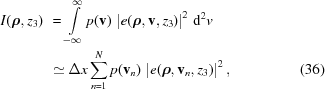 [\eqalignno{ I({\boldrho},z_{3}) \,\,& = \int\limits_{{-\infty}}^{\infty} p({\bf v})\,\left|e({\boldrho},{\bf v},z_{3})\right|^{2}\, {\rm d}^{2}v \cr& \simeq \Delta x\sum_{{n = 1}}^{N} p({\bf v}_{n})\, \left|e({\boldrho},{\bf v}_{n},z_{3})\right|^{2}, &(36)}]