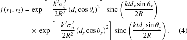[\eqalignno{j \left ( r_1, r_2 \right ) = & \, \exp \left [ -{{k^2 \sigma _\xi ^2} \over {2R^2}} \left ( d_x \cos \theta _x \right )^2 \right ] \, {\rm sinc} \left ( {{k t d_x \sin \theta _x} \over {2R}} \right ) \cr & \times \, \exp \left [ -{{k^2 \sigma _\eta ^2} \over {2R^2}} \left ( d_y \cos \theta _y \right )^2 \right ] \, {\rm sinc} \left ( {{k t d_y \sin\theta _y} \over {2R}} \right ), &(4)}]