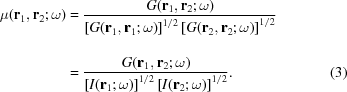 [\eqalignno{ \mu ({{\bf{r}}_{{1}}},{{\bf{r}}_{{2}}}\semi\omega) & = {{G({{\bf{r}}_{{1}}},{{\bf{r}}_{{2}}}\semi\omega)} \over {\left[{G({{\bf{r}}_{{1}}},{{\bf{r}}_1}\semi\omega)} \right]^{1/2} \left[{G({{\bf{r}}_2},{{\bf{r}}_{{2}}}\semi\omega)} \right]^{1/2}_{\vphantom{\big|}} }} \cr& = {{G({{\bf{r}}_{{1}}},{{\bf{r}}_{{2}}}\semi\omega)} \over {\left[{I({{\bf{r}}_{{1}}}\semi\omega)} \right]^{1/2} \left[{I({{\bf{r}}_2}\semi \omega)} \right]^{1/2} }}. &(3)}]