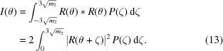 [\eqalignno{ I(\theta) & = \int^{\,3\sqrt{m_2}}_{-3\sqrt{m_2}} R(\theta) \ast R(\theta) \,P(\zeta)\, {\rm{d}}\zeta \cr & = 2\int^{\,3\sqrt{m_2}}_{0} |R(\theta+\zeta)|^{2} \, P(\zeta)\, {\rm{d}}\zeta. &(13)}]